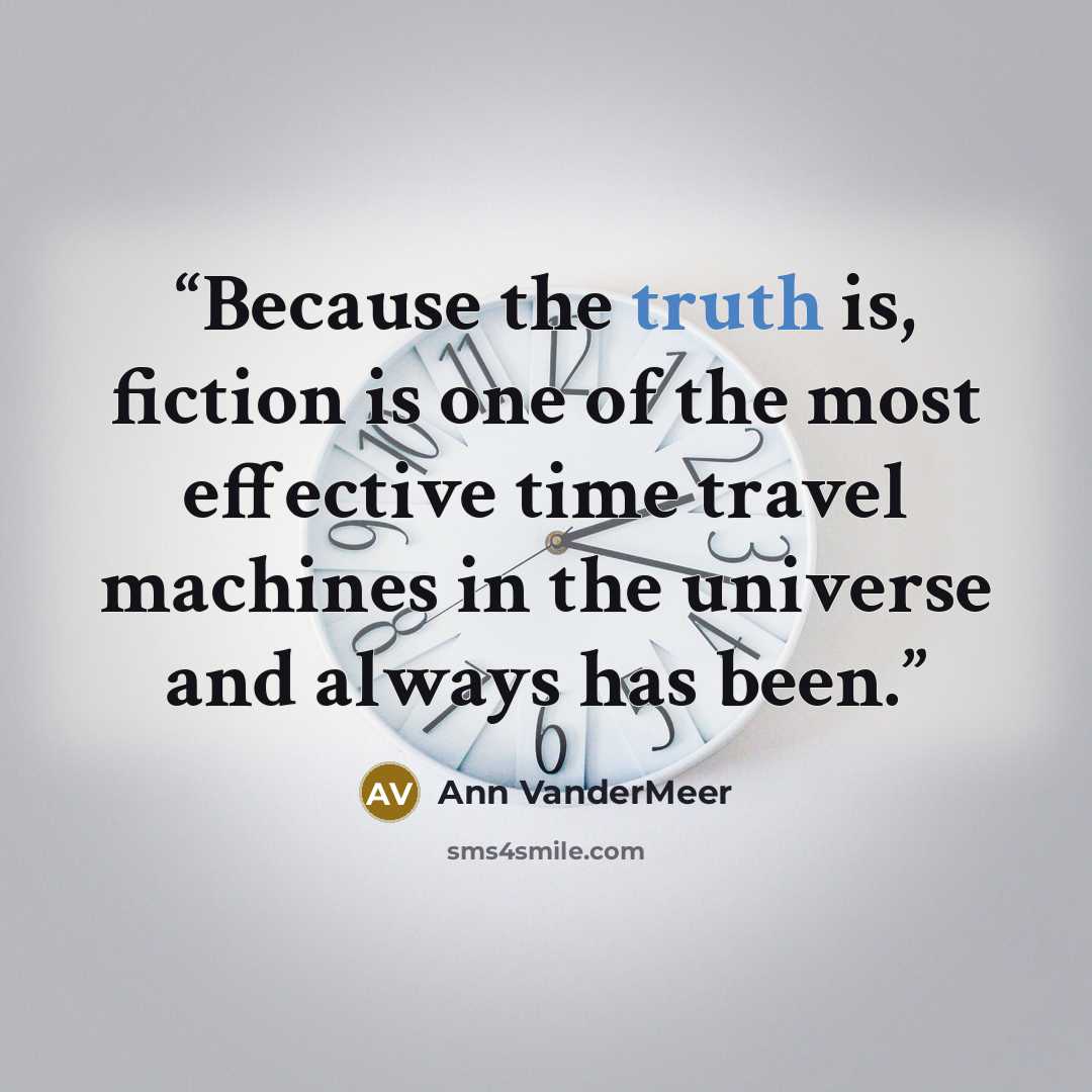 “Because the truth is, fiction is one of the most effective time travel machines in the universe and always has been.” quote by Ann VanderMeer