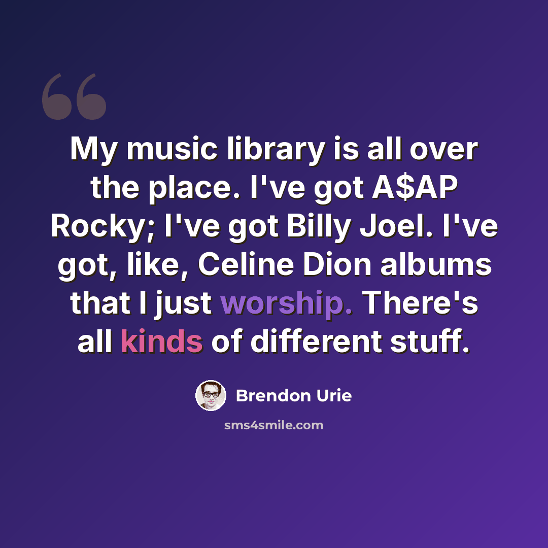 “My music library is all over the place. I've got A$AP Rocky; I've got Billy Joel. I've got, like, Celine Dion albums that I just worship. There's all kinds of different stuff.” quote by Brendon Urie