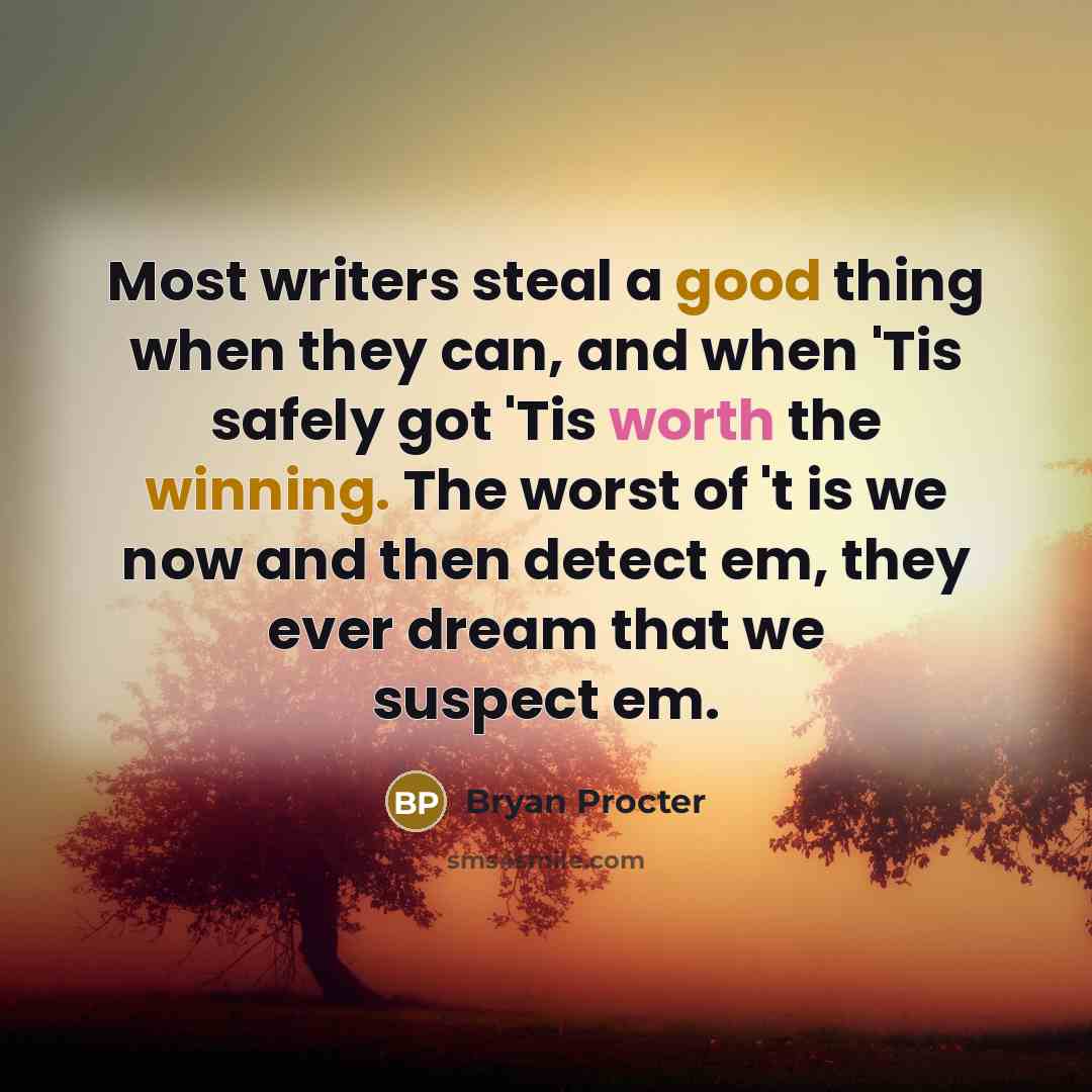 “Most writers steal a good thing when they can, and when 'Tis safely got 'Tis worth the winning. The worst of 't is we now and then detect em, they ever dream that we suspect em.” quote by Bryan Procter