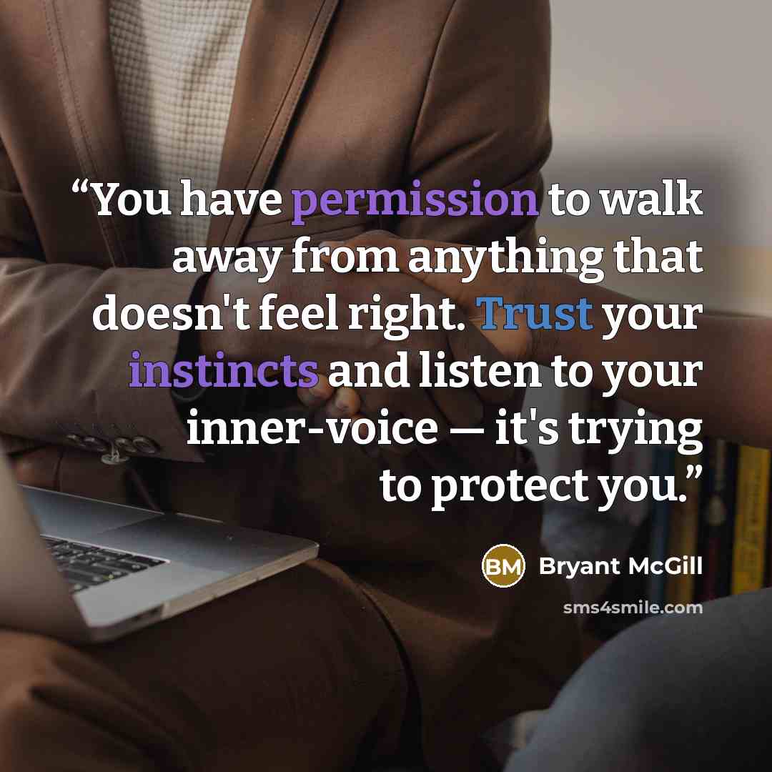 “You have permission to walk away from anything that doesn't feel right. Trust your instincts and listen to your inner-voice — it's trying to protect you.” quote by Bryant McGill