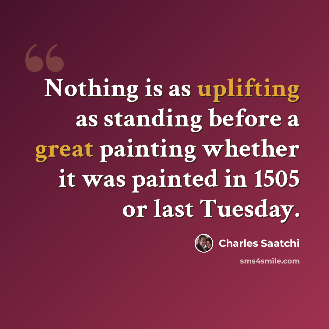 “Nothing is as uplifting as standing before a great painting whether it was painted in 1505 or last Tuesday.” quote by Charles Saatchi