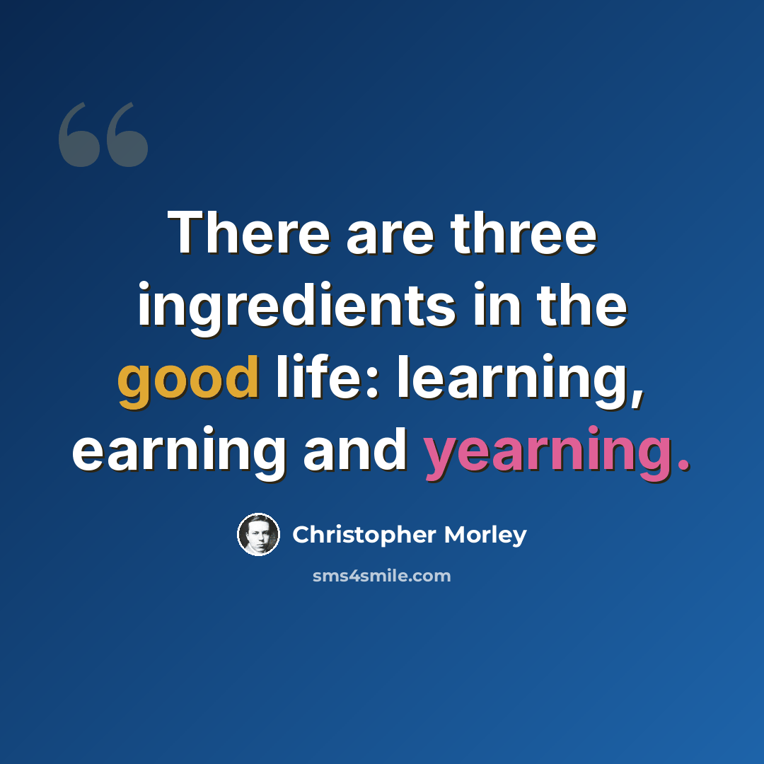 “There are three ingredients in the good life: learning, earning and yearning.” quote by Christopher Morley