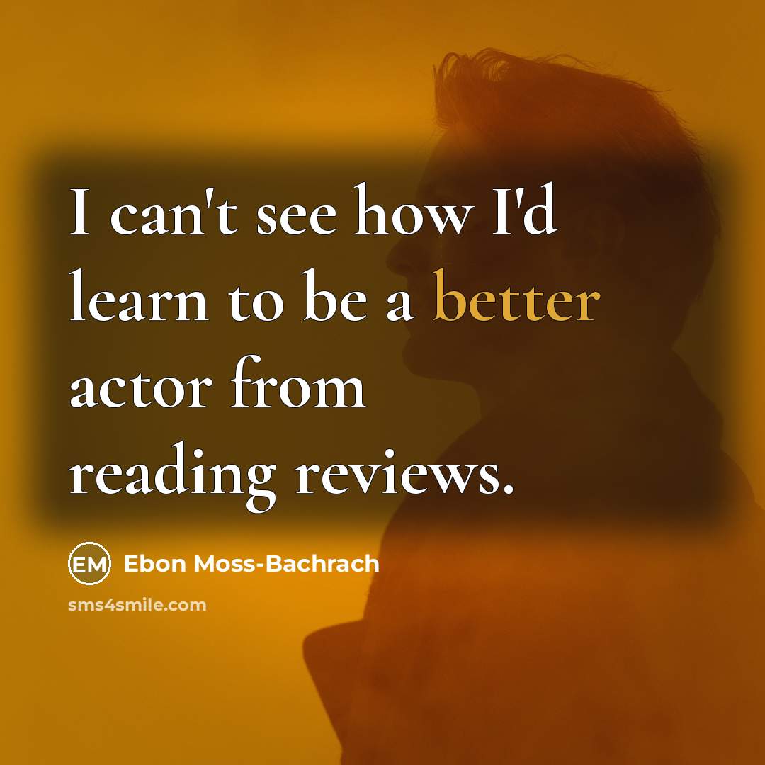 “I can't see how I'd learn to be a better actor from reading reviews.” quote by Ebon Moss-Bachrach