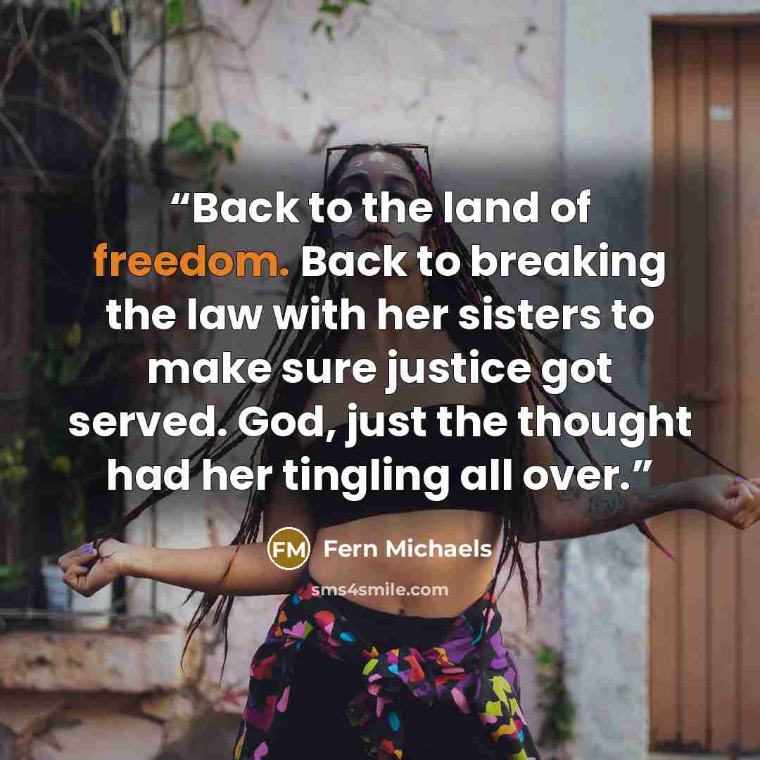 “Back to the land of freedom. Back to breaking the law with her sisters to make sure justice got served. God, just the thought had her tingling all over.” quote by Fern Michaels