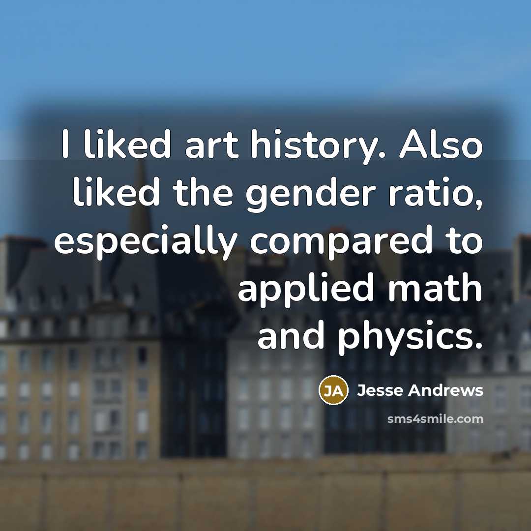 “I liked art history. Also liked the gender ratio, especially compared to applied math and physics.” quote by Jesse Andrews