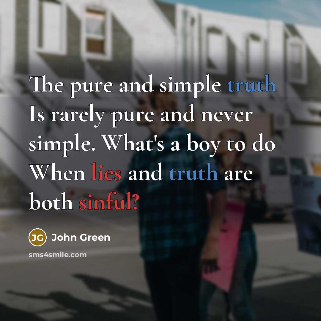 “The pure and simple truth Is rarely pure and never simple. What's a boy to do When lies and truth are both sinful?” quote by John Green