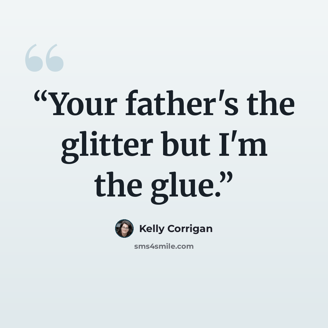 “Your father's the glitter but I'm the glue.” quote by Kelly Corrigan