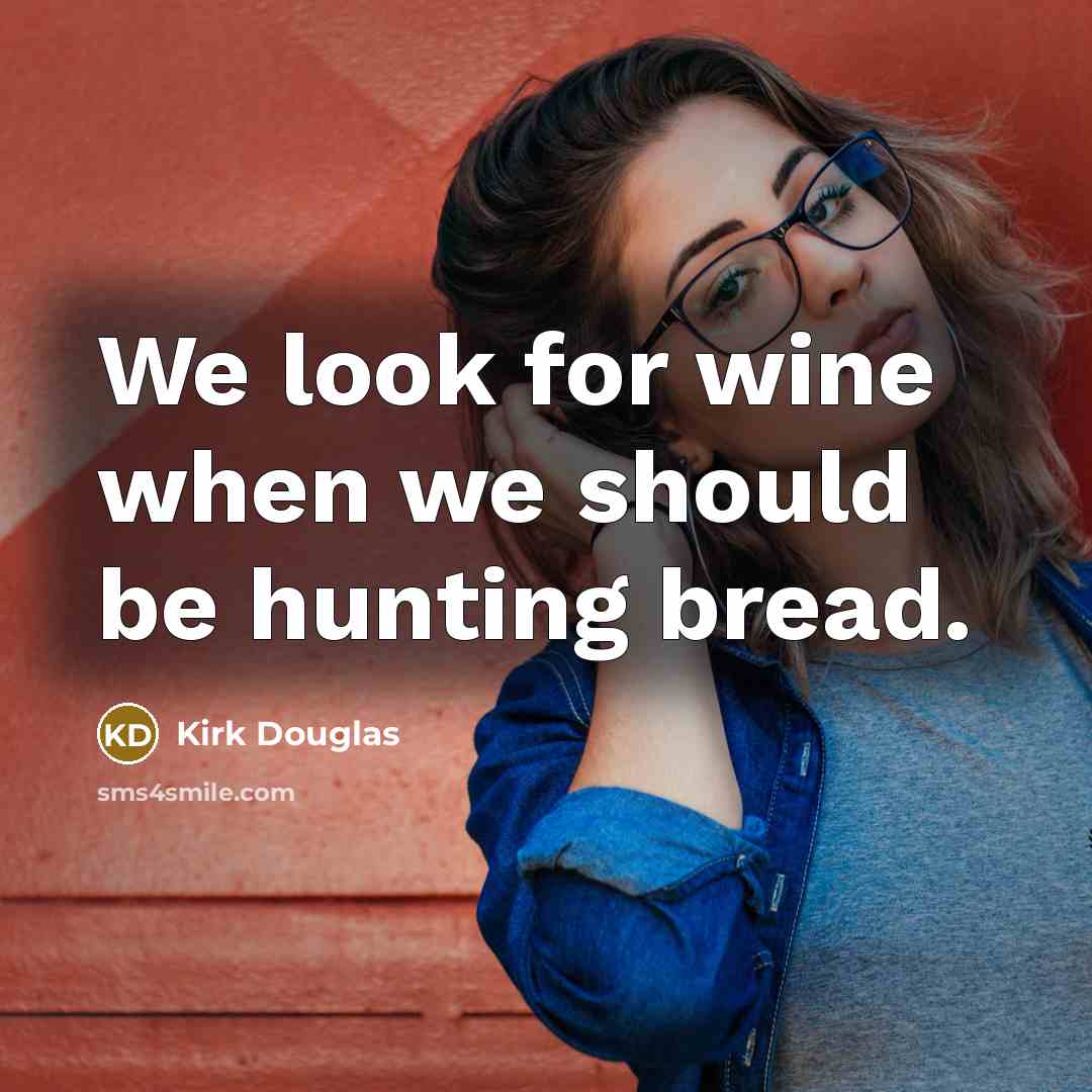 “We look for wine when we should be hunting bread.” quote by Kirk Douglas