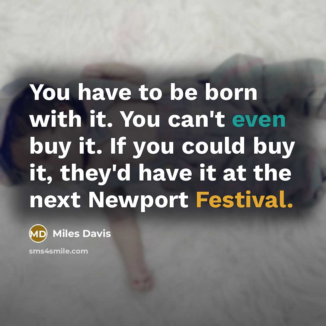 “You have to be born with it. You can't even buy it. If you could buy it, they'd have it at the next Newport Festival.” quote by Miles Davis