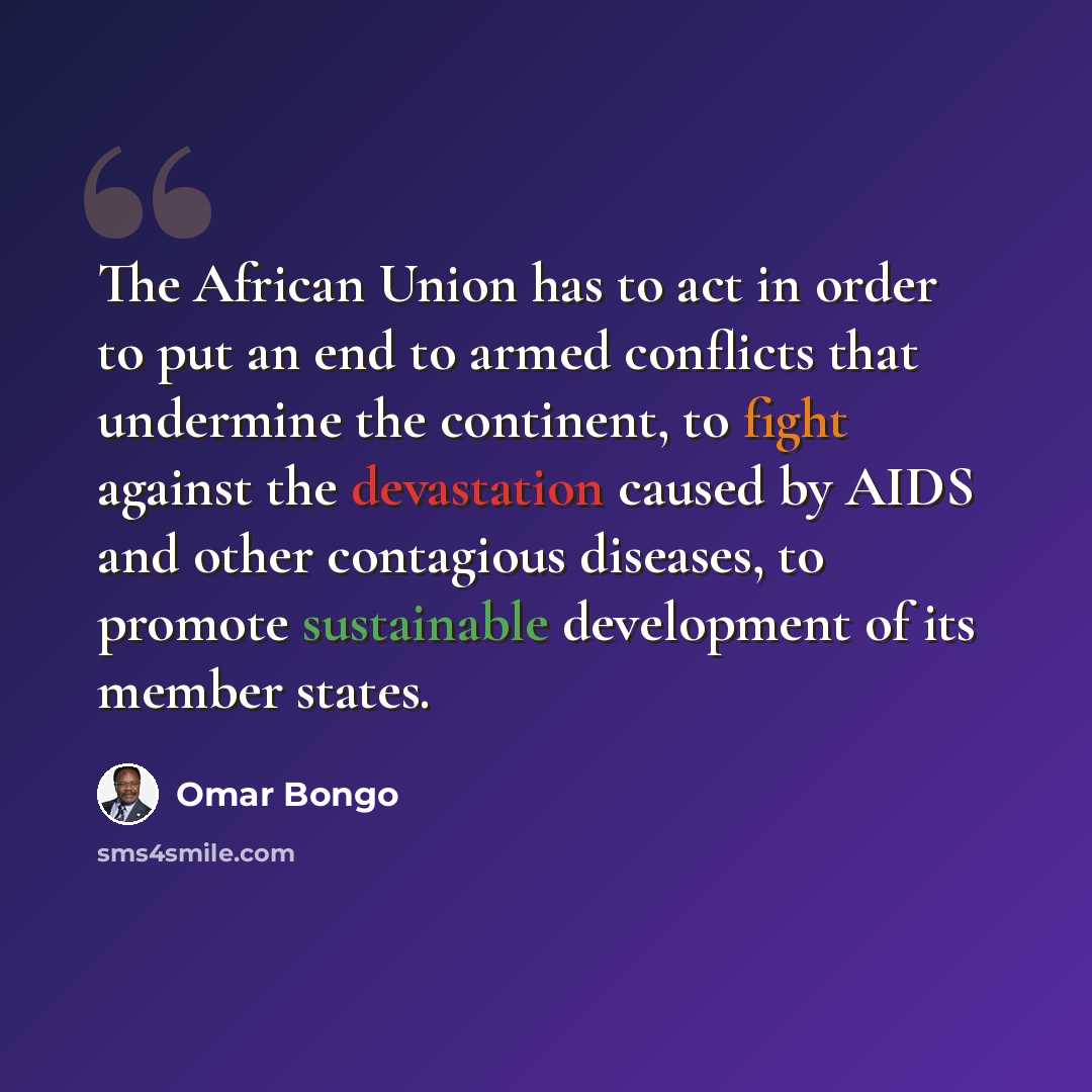 “The African Union has to act in order to put an end to armed conflicts that undermine the continent, to fight against the devastation caused by AIDS and other contagious diseases, to promote sustainable development of its member states.” quote by Omar Bongo