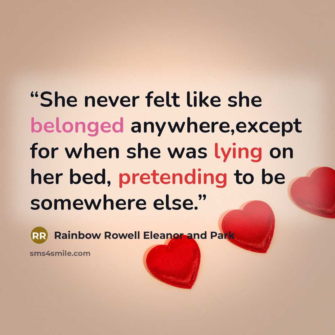 “She never felt like she belonged anywhere,except for when she was lying on her bed, pretending to be somewhere else.” quote by Rainbow Rowell Eleanor and Park