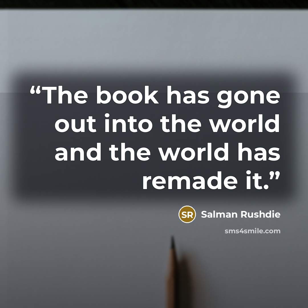“The book has gone out into the world and the world has remade it.” quote by Salman Rushdie