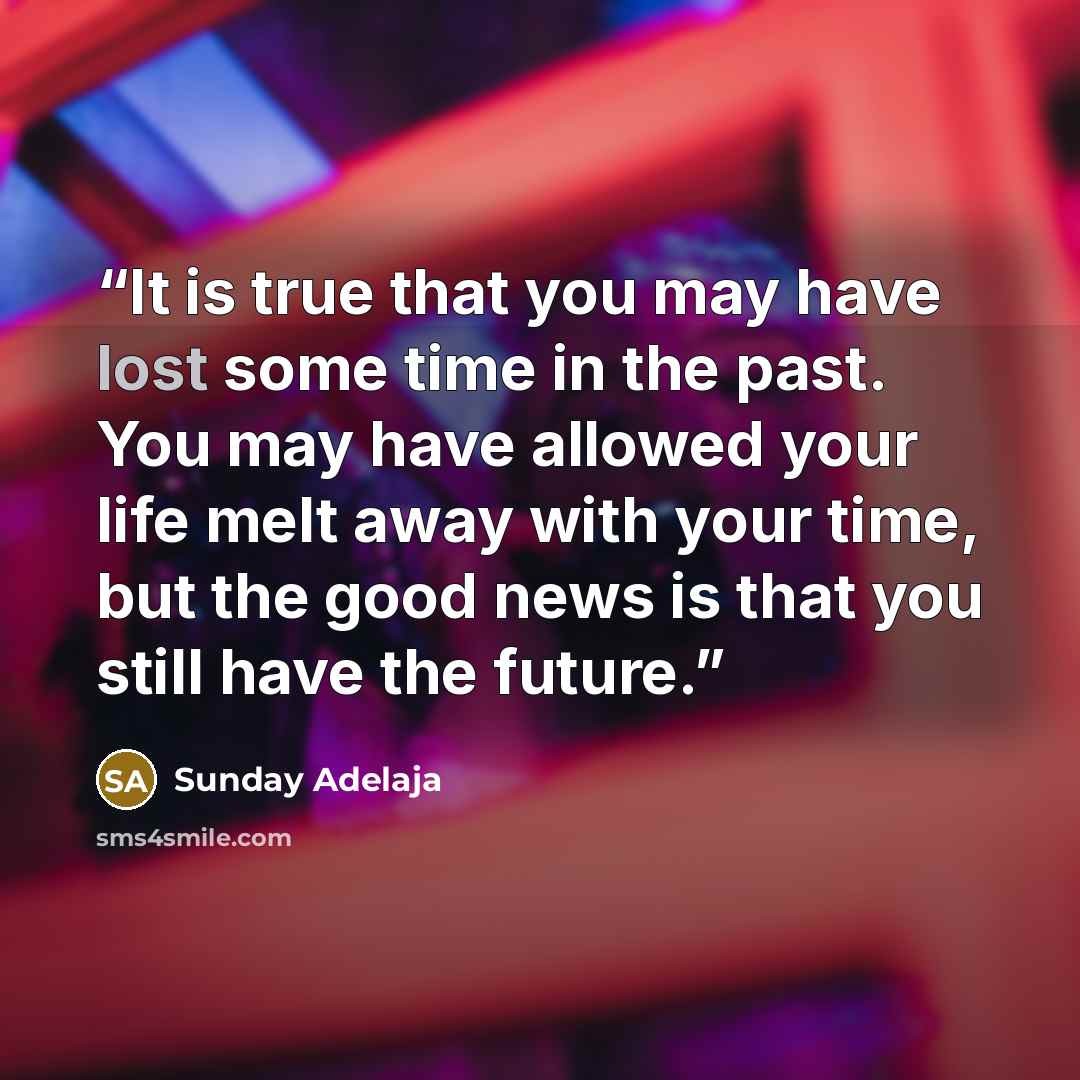 “It is true that you may have lost some time in the past. You may have allowed your life melt away with your time, but the good news is that you still have the future.” quote by Sunday Adelaja