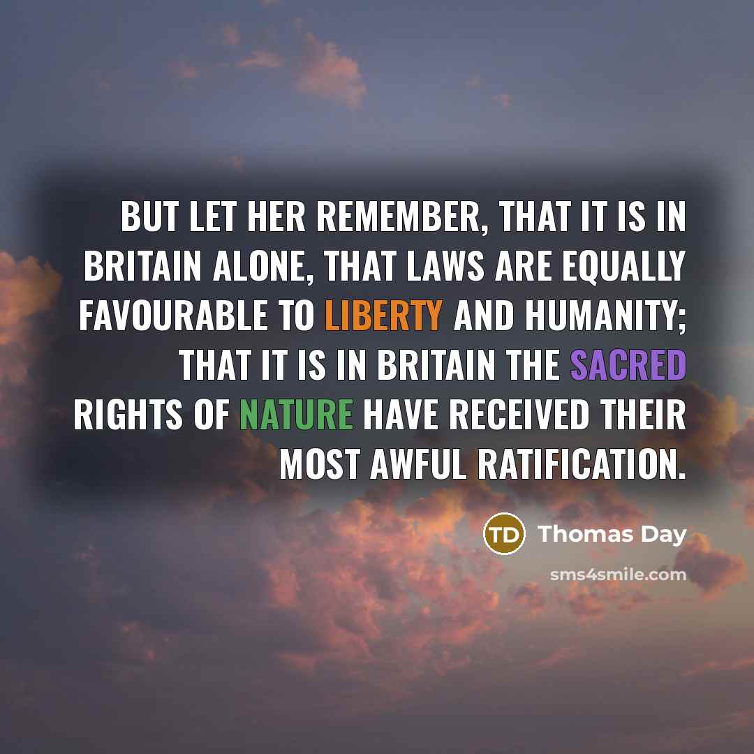 “But let her remember, that it is in Britain alone, that laws are equally favourable to liberty and humanity; that it is in Britain the sacred rights of nature have received their most awful ratification.” quote by Thomas Day
