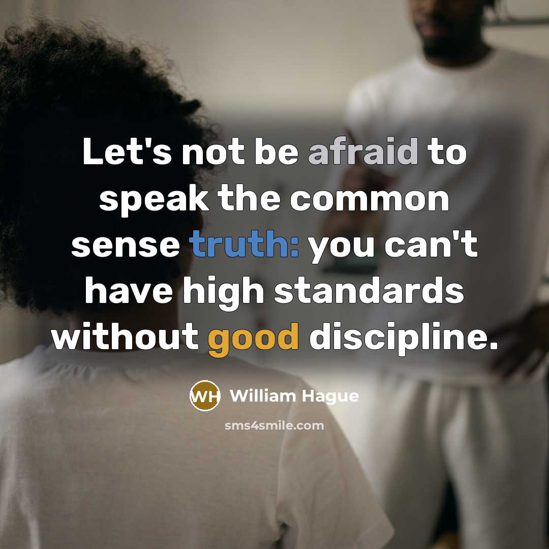“Let's not be afraid to speak the common sense truth: you can't have high standards without good discipline.” quote by William Hague