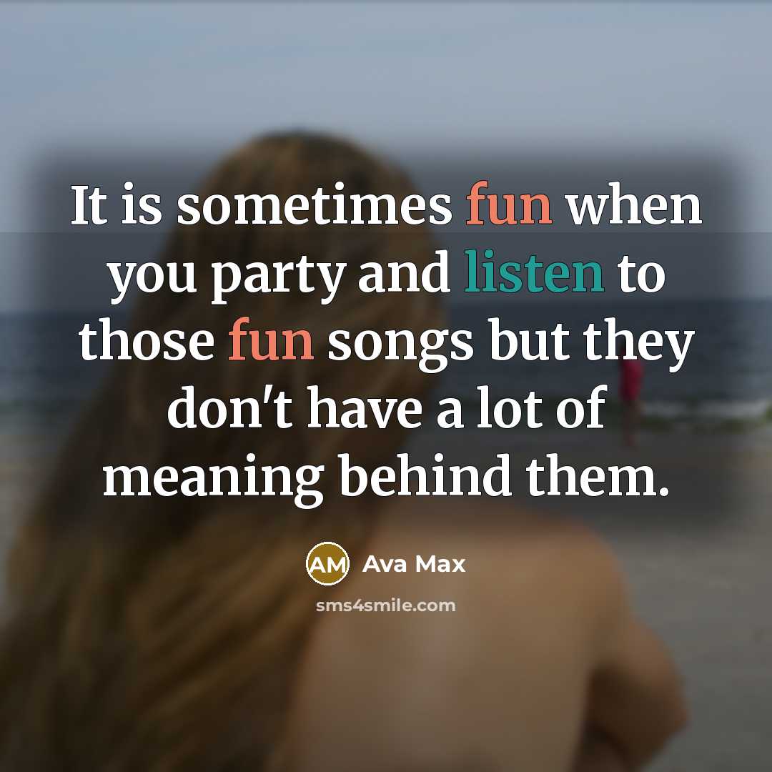 “It is sometimes fun when you party and listen to those fun songs but they don't have a lot of meaning behind them.” quote by Ava Max