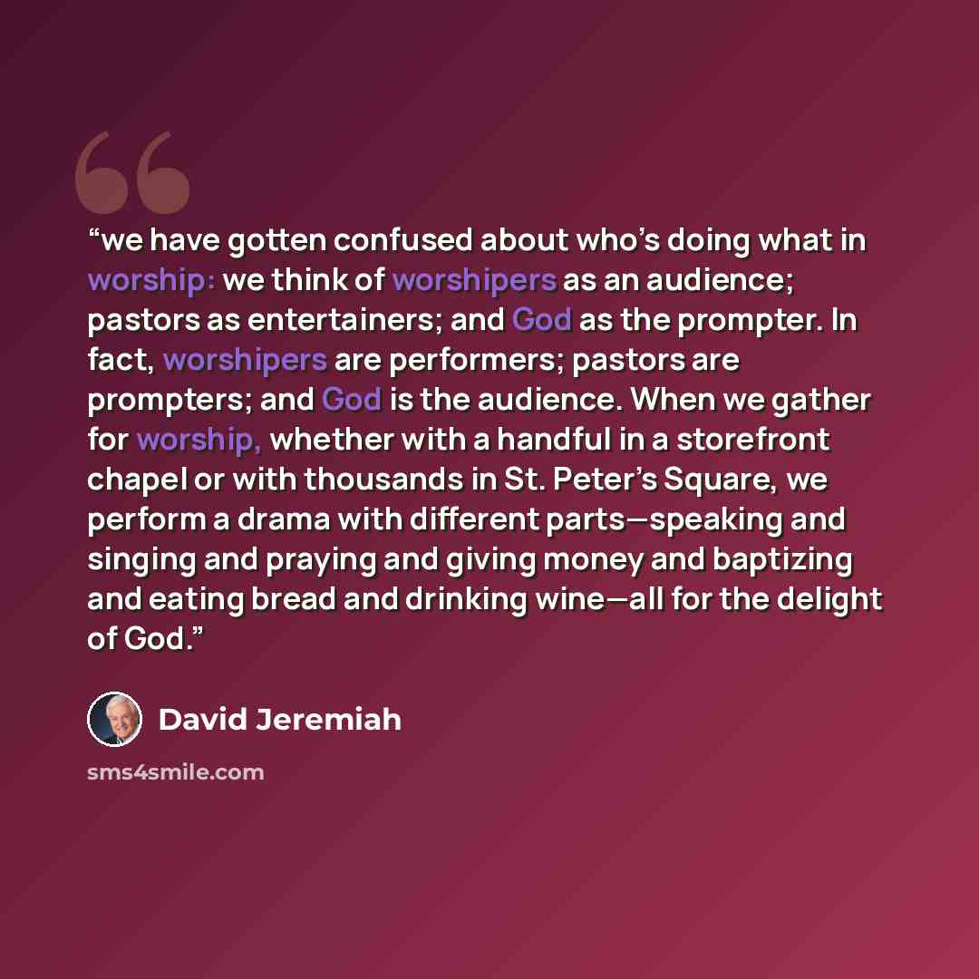 “we have gotten confused about who’s doing what in worship: we think of worshipers as an audience; pastors as entertainers; and God as the prompter. In fact, worshipers are performers; pastors are prompters; and God is the audience. When we gather for worship, whether with a handful in a storefront…” quote by David Jeremiah