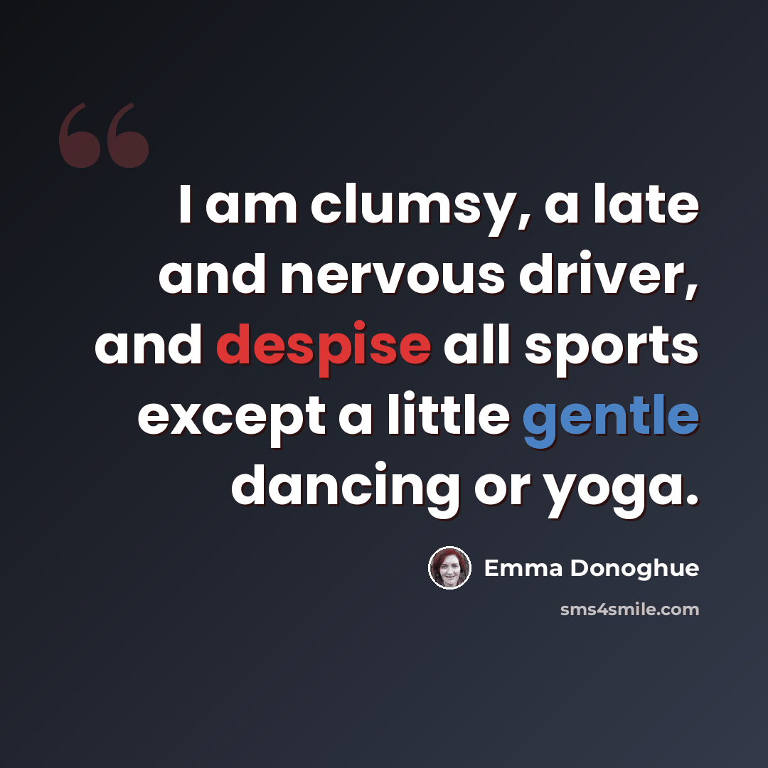 “I am clumsy, a late and nervous driver, and despise all sports except a little gentle dancing or yoga.” quote by Emma Donoghue