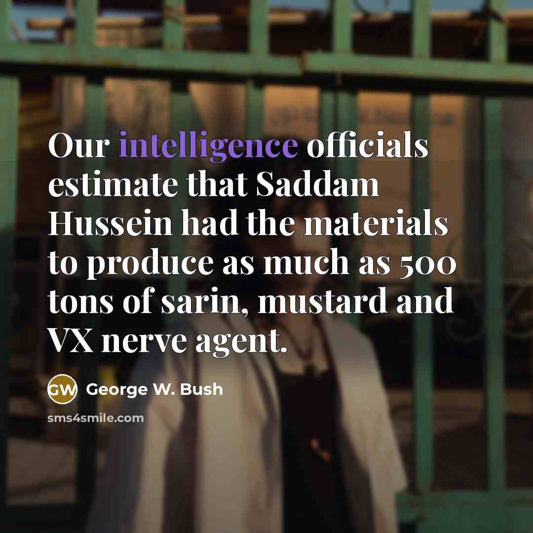 “Our intelligence officials estimate that Saddam Hussein had the materials to produce as much as 500 tons of sarin, mustard and VX nerve agent.” quote by George W. Bush