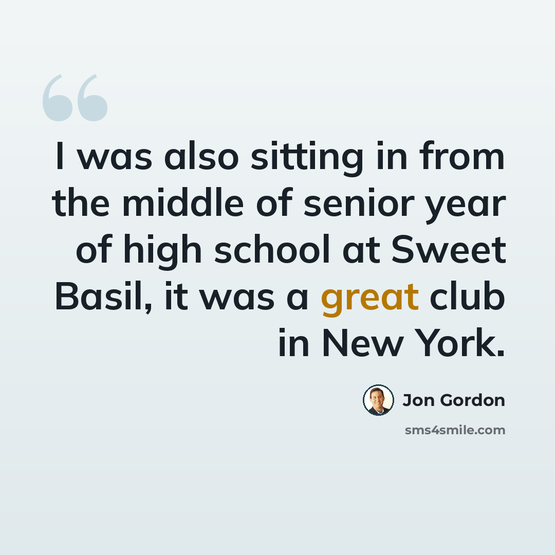 “I was also sitting in from the middle of senior year of high school at Sweet Basil, it was a great club in New York.” quote by Jon Gordon