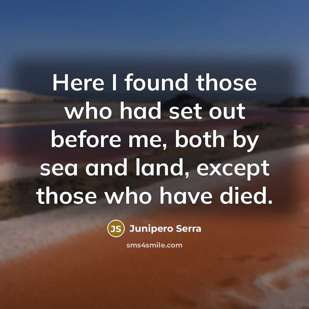“Here I found those who had set out before me, both by sea and land, except those who have died.” quote by Junipero Serra