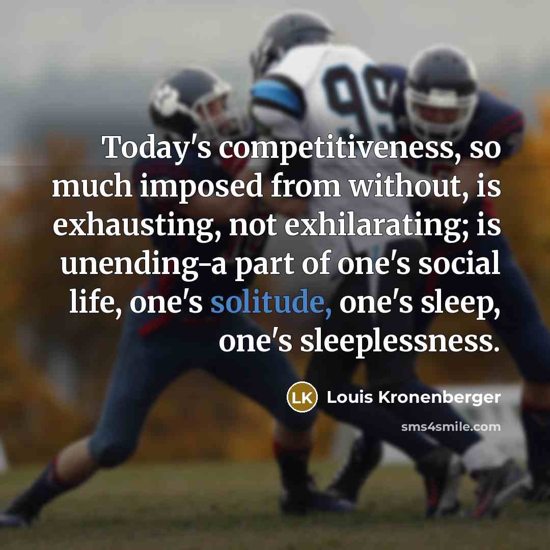 “Today's competitiveness, so much imposed from without, is exhausting, not exhilarating; is unending-a part of one's social life, one's solitude, one's sleep, one's sleeplessness.” quote by Louis Kronenberger