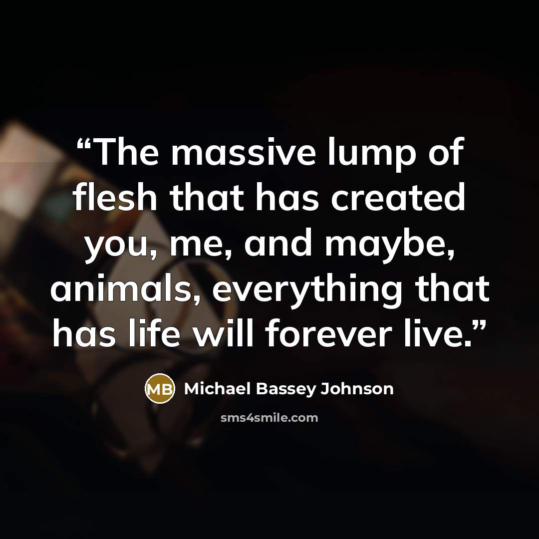 “The massive lump of flesh that has created you, me, and maybe, animals, everything that has life will forever live.” quote by Michael Bassey Johnson