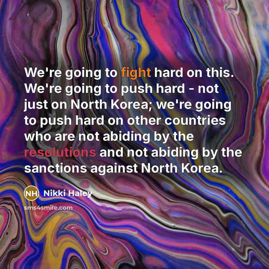 “We're going to fight hard on this. We're going to push hard - not just on North Korea; we're going to push hard on other countries who are not abiding by the resolutions and not abiding by the sanctions against North Korea.” quote by Nikki Haley
