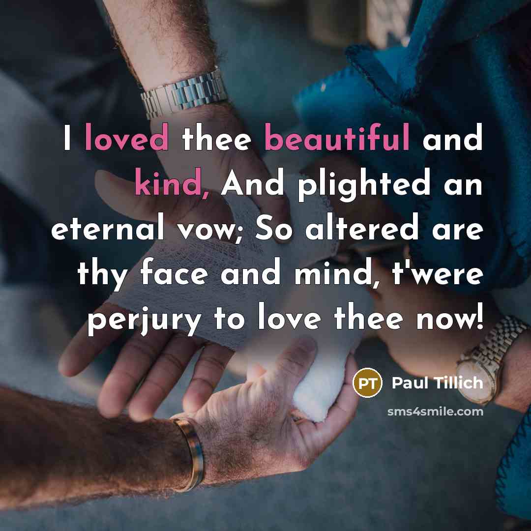 “I loved thee beautiful and kind, And plighted an eternal vow; So altered are thy face and mind, t'were perjury to love thee now!” quote by Paul Tillich