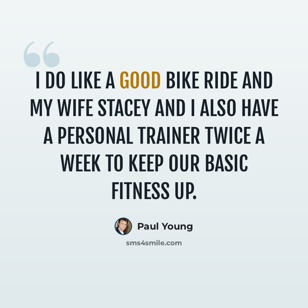 “I do like a good bike ride and my wife Stacey and I also have a personal trainer twice a week to keep our basic fitness up.” quote by Paul Young