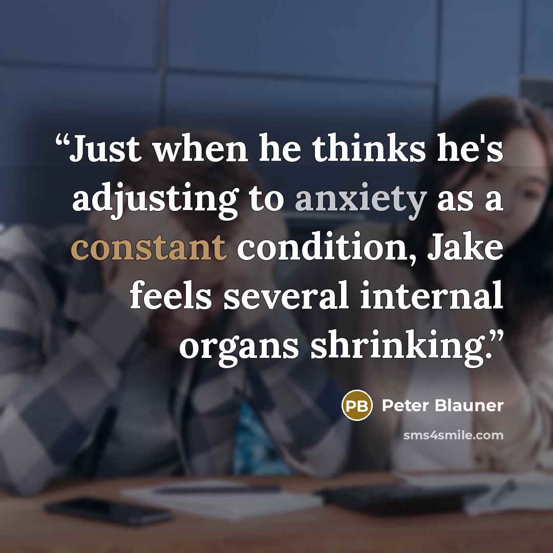 “Just when he thinks he's adjusting to anxiety as a constant condition, Jake feels several internal organs shrinking.” quote by Peter Blauner