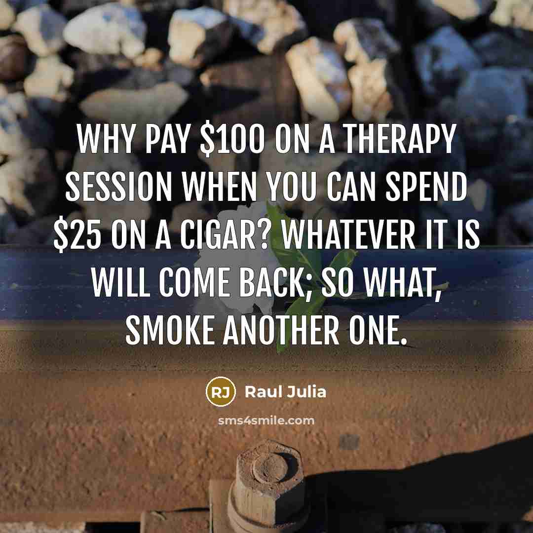 “Why pay $100 on a therapy session when you can spend $25 on a cigar? Whatever it is will come back; so what, smoke another one.” quote by Raul Julia