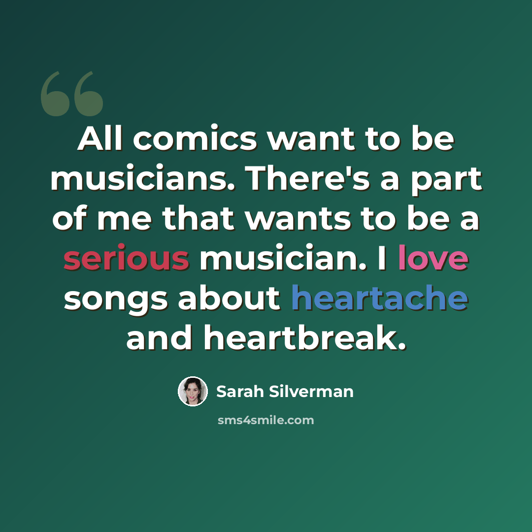“All comics want to be musicians. There's a part of me that wants to be a serious musician. I love songs about heartache and heartbreak.” quote by Sarah Silverman
