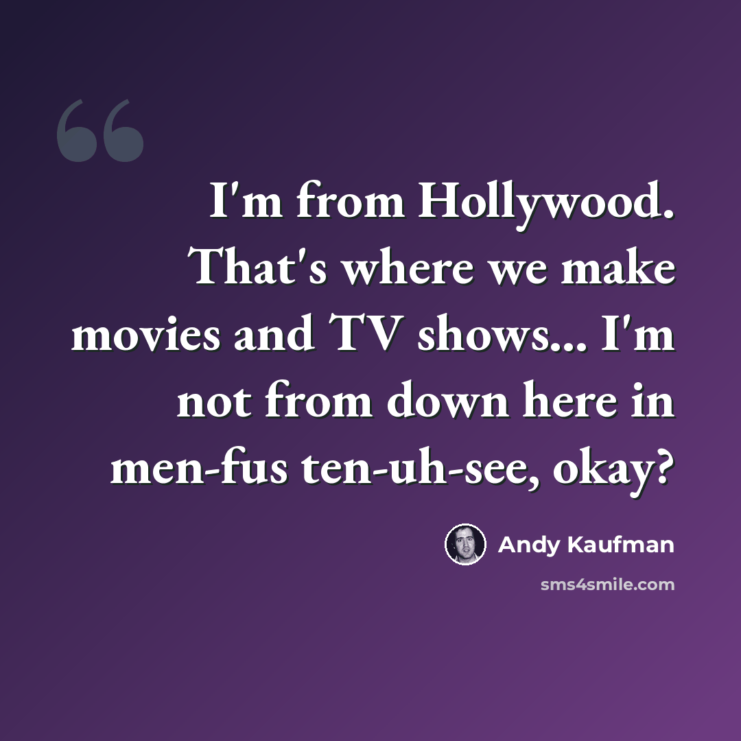 “I'm from Hollywood. That's where we make movies and TV shows... I'm not from down here in men-fus ten-uh-see, okay?” quote by Andy Kaufman