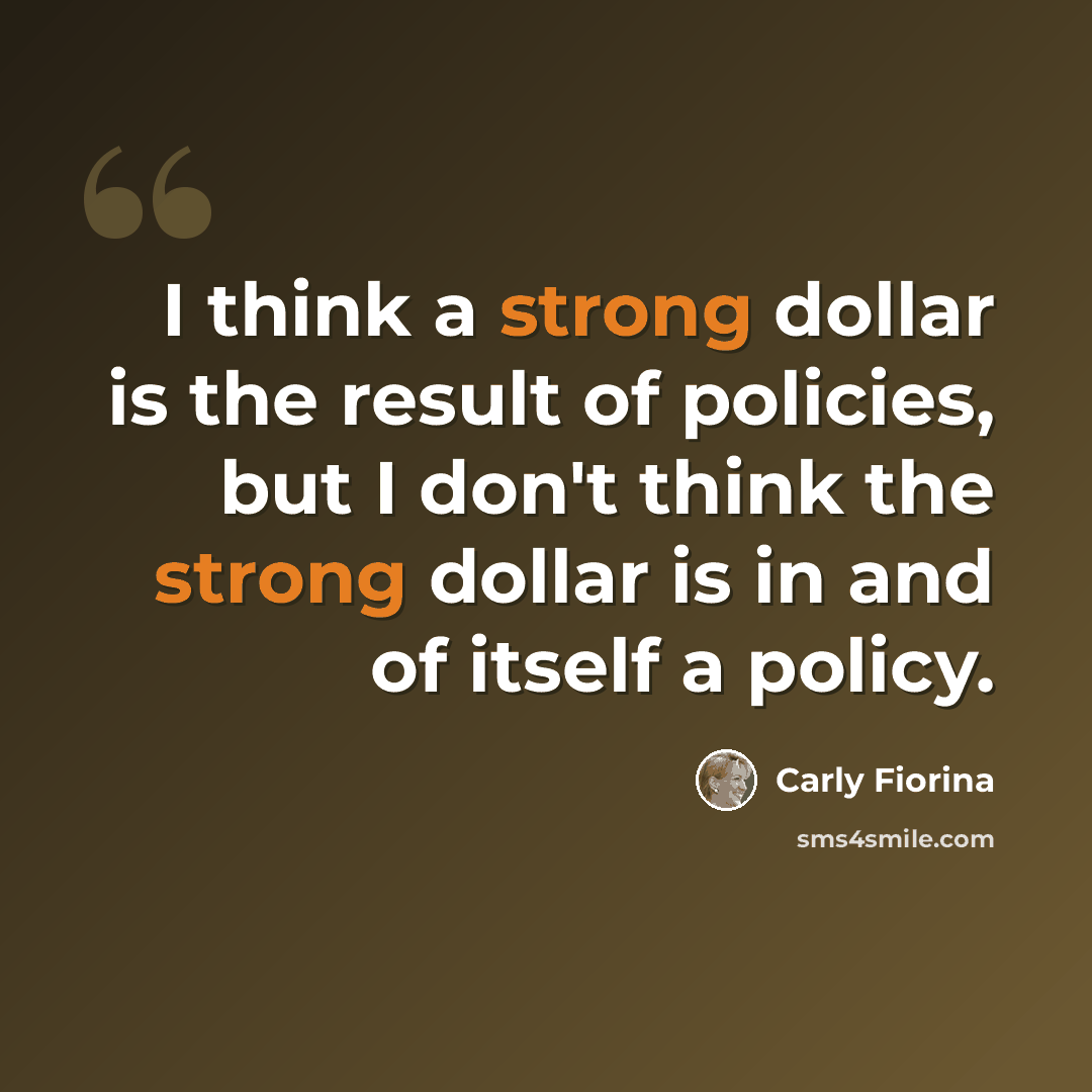 “I think a strong dollar is the result of policies, but I don't think the strong dollar is in and of itself a policy.” quote by Carly Fiorina