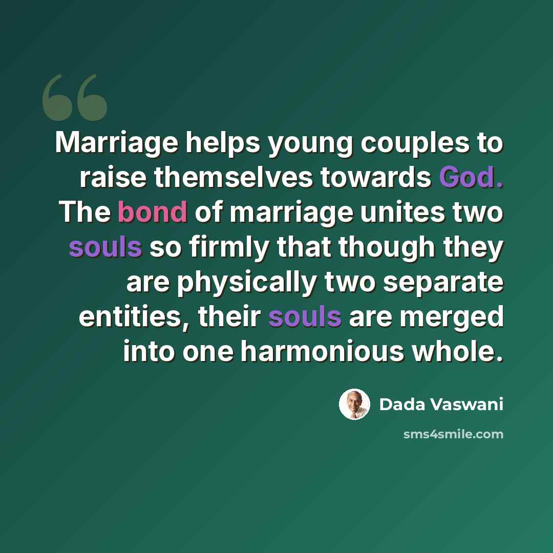 “Marriage helps young couples to raise themselves towards God. The bond of marriage unites two souls so firmly that though they are physically two separate entities, their souls are merged into one harmonious whole.” quote by Dada Vaswani