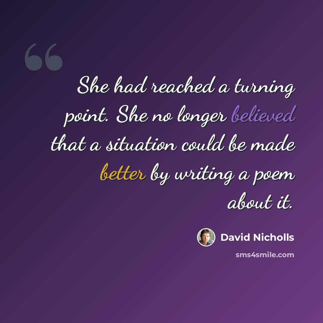 “She had reached a turning point. She no longer believed that a situation could be made better by writing a poem about it.” quote by David Nicholls