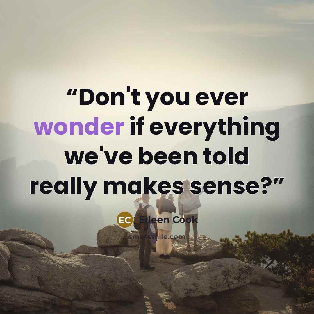 “Don't you ever wonder if everything we've been told really makes sense?” quote by Eileen Cook