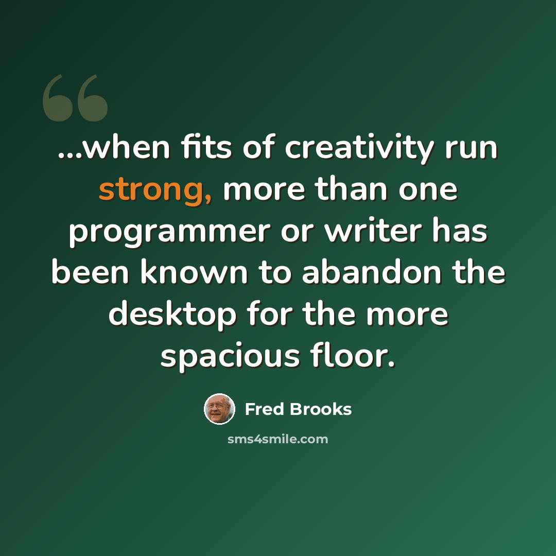 “...when fits of creativity run strong, more than one programmer or writer has been known to abandon the desktop for the more spacious floor.” quote by Fred Brooks