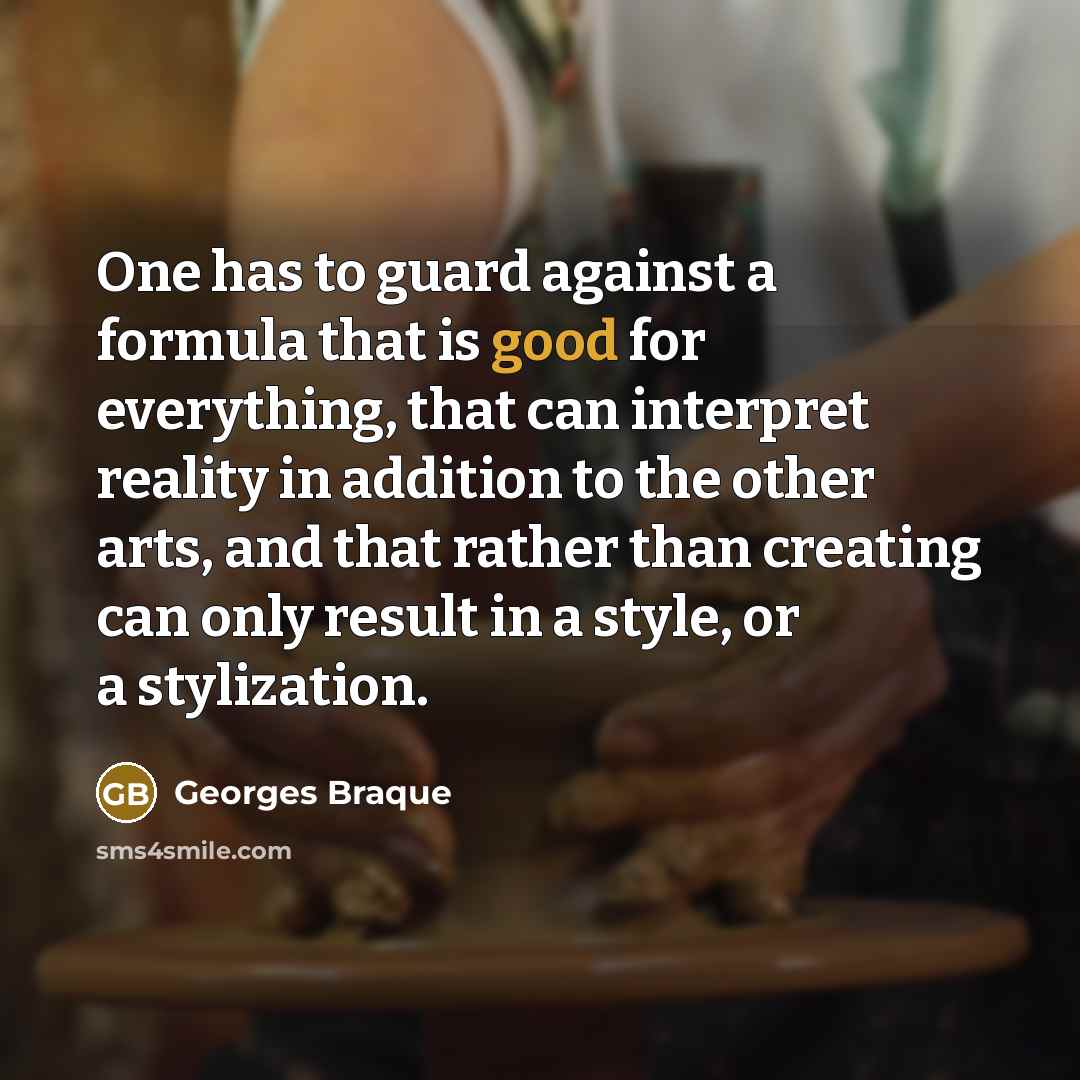 “One has to guard against a formula that is good for everything, that can interpret reality in addition to the other arts, and that rather than creating can only result in a style, or a stylization.” quote by Georges Braque