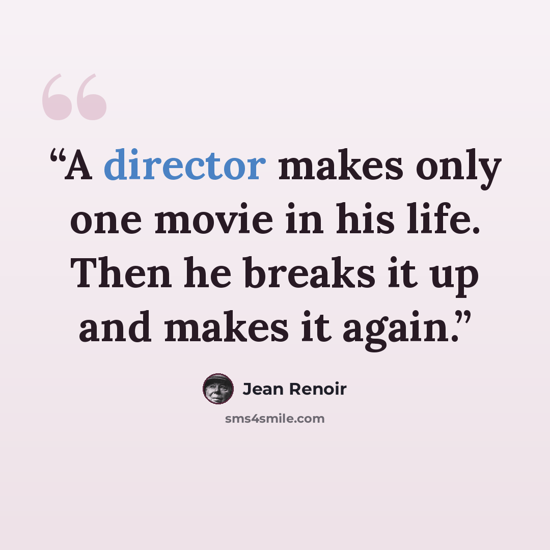 “A director makes only one movie in his life. Then he breaks it up and makes it again.” quote by Jean Renoir