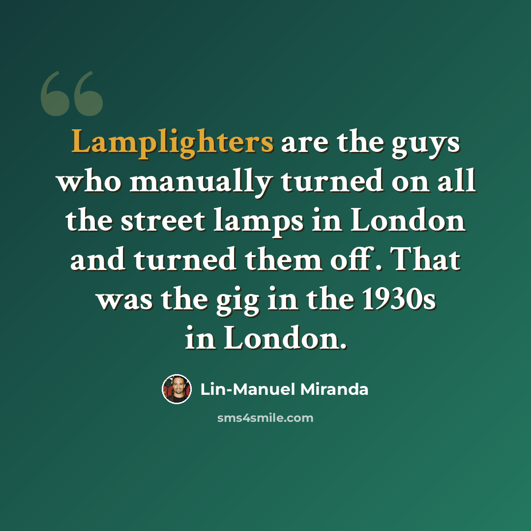 “Lamplighters are the guys who manually turned on all the street lamps in London and turned them off. That was the gig in the 1930s in London.” quote by Lin-Manuel Miranda