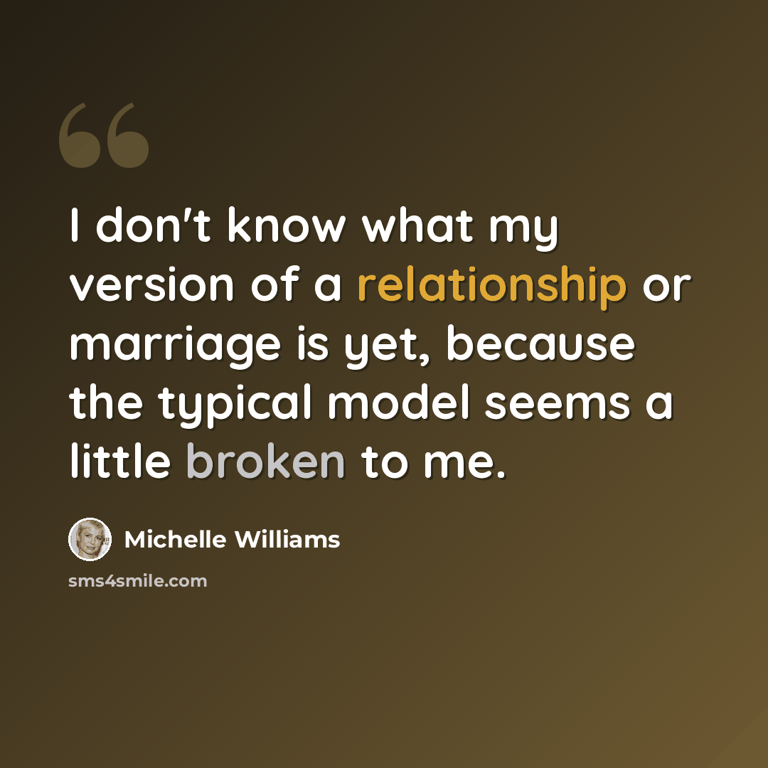“I don't know what my version of a relationship or marriage is yet, because the typical model seems a little broken to me.” quote by Michelle Williams