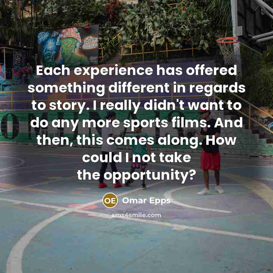 “Each experience has offered something different in regards to story. I really didn't want to do any more sports films. And then, this comes along. How could I not take the opportunity?” quote by Omar Epps