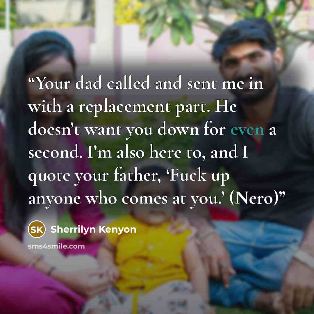 “Your dad called and sent me in with a replacement part. He doesn’t want you down for even a second. I’m also here to, and I quote your father, ‘Fuck up anyone who comes at you.’ (Nero)” quote by Sherrilyn Kenyon
