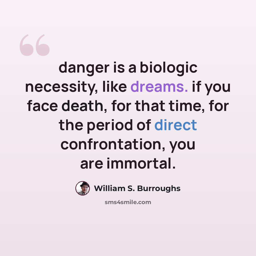 “danger is a biologic necessity, like dreams. if you face death, for that time, for the period of direct confrontation, you are immortal.” quote by William S. Burroughs
