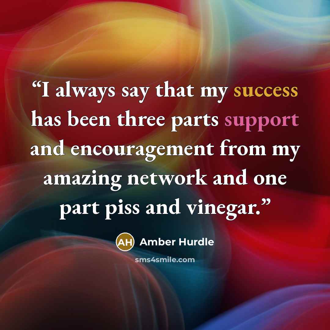 “I always say that my success has been three parts support and encouragement from my amazing network and one part piss and vinegar.” quote by Amber Hurdle