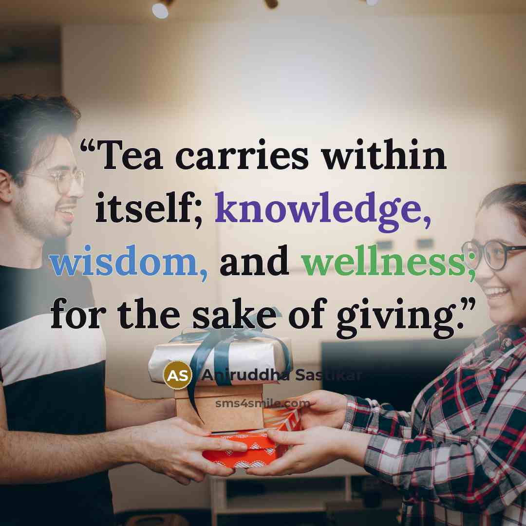 “Tea carries within itself; knowledge, wisdom, and wellness; for the sake of giving.” quote by Aniruddha Sastikar