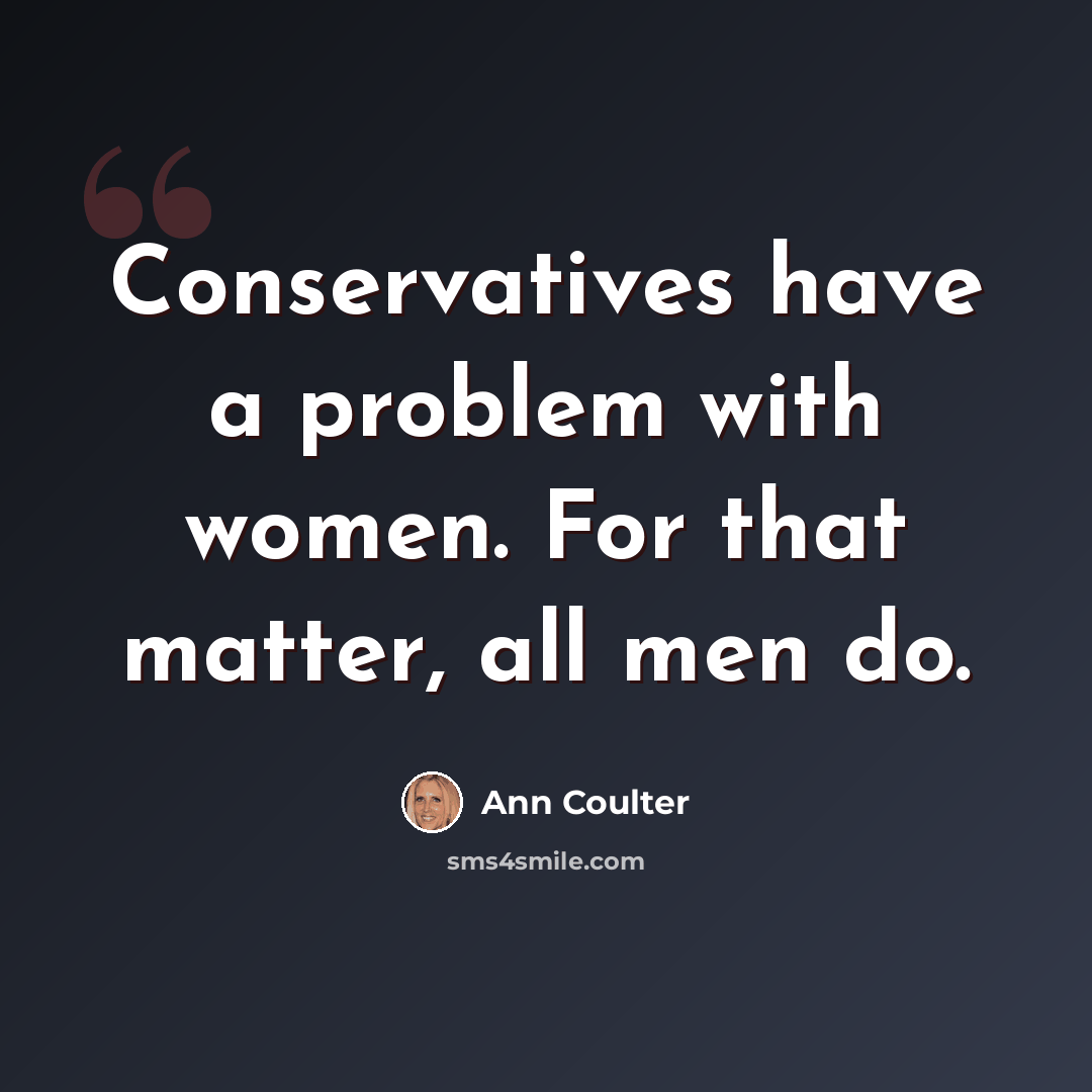 “Conservatives have a problem with women. For that matter, all men do.” quote by Ann Coulter