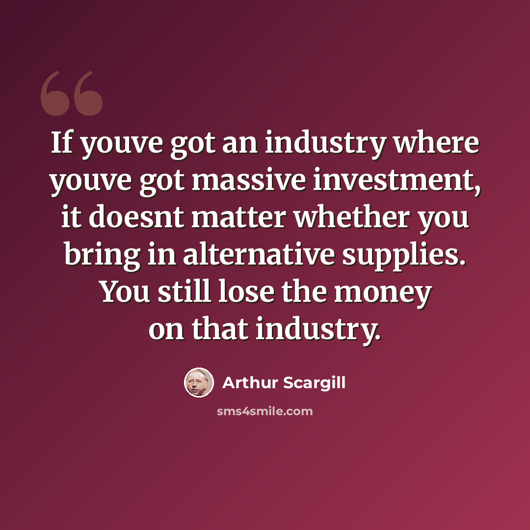 “If youve got an industry where youve got massive investment, it doesnt matter whether you bring in alternative supplies. You still lose the money on that industry.” quote by Arthur Scargill